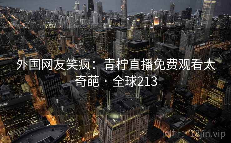 外国网友笑疯：青柠直播免费观看太奇葩 · 全球213
