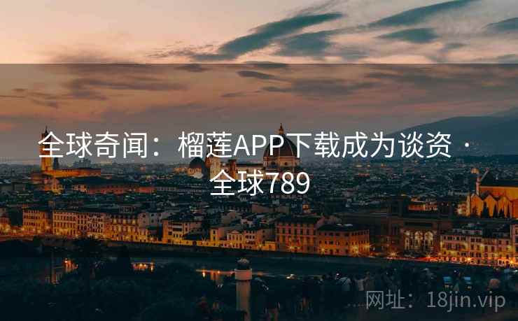 全球奇闻：榴莲APP下载成为谈资 · 全球789