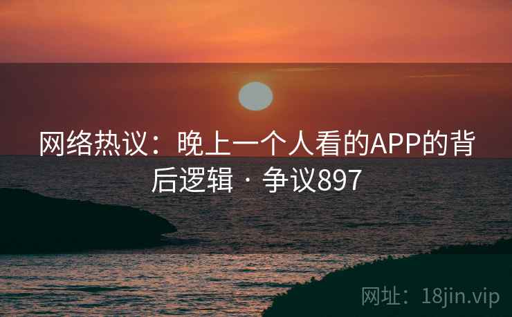 网络热议：晚上一个人看的APP的背后逻辑 · 争议897  第1张