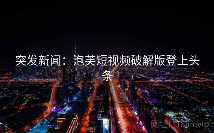 突发新闻：泡芙短视频破解版登上头条  第2张