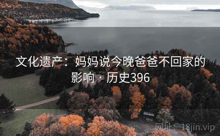 文化遗产：妈妈说今晚爸爸不回家的影响 · 历史396