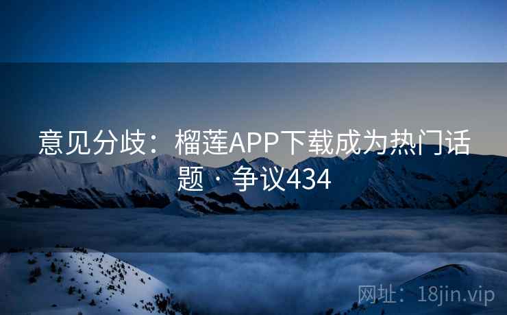 意见分歧：榴莲APP下载成为热门话题 · 争议434