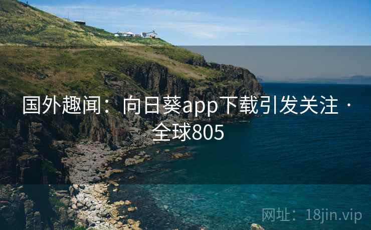 国外趣闻：向日葵app下载引发关注 · 全球805  第2张