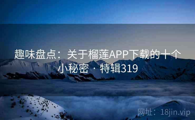 趣味盘点:关于榴莲APP下载的十个小秘密 · 特辑319 第2张 趣味盘点:关于榴莲APP下载的十个小秘密 · 特辑319 第2张