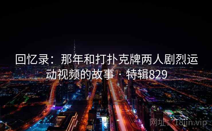 回忆录:那年和打扑克牌两人剧烈运动视频的故事 · 特辑829 第2张 回忆录:那年和打扑克牌两人剧烈运动视频的故事 · 特辑829 第2张