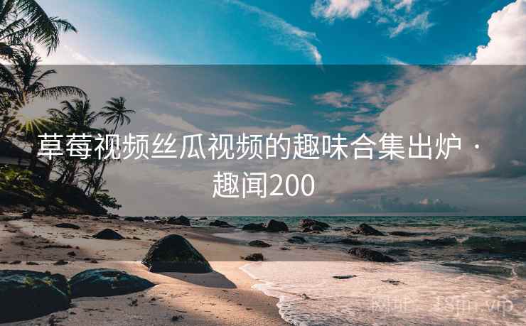 草莓视频丝瓜视频的趣味合集出炉 · 趣闻200