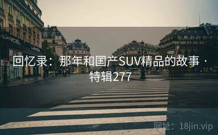 回忆录:那年和国产SUV精品的故事 · 特辑277 第2张 回忆录:那年和国产SUV精品的故事 · 特辑277 第2张