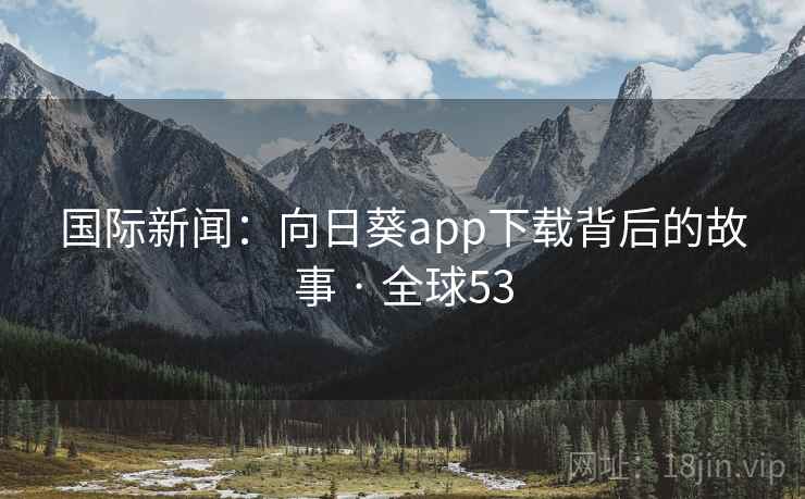 国际新闻：向日葵app下载背后的故事 · 全球53