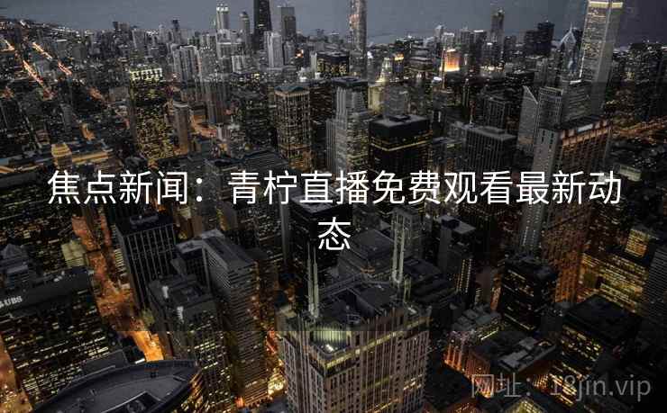 焦点新闻：青柠直播免费观看最新动态