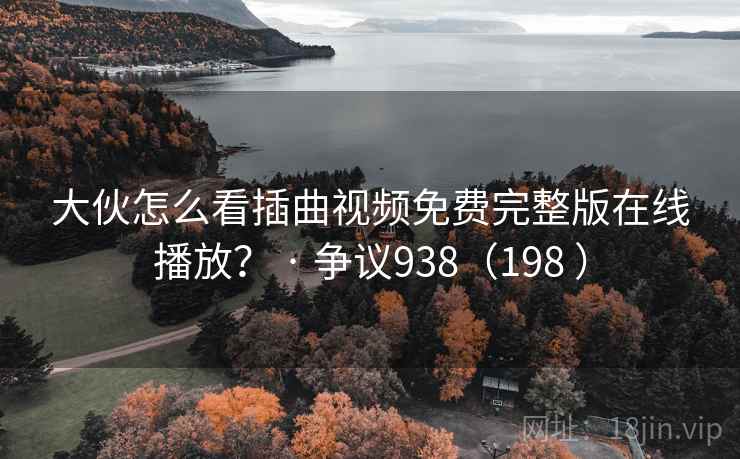 大伙怎么看插曲视频免费完整版在线播放？ · 争议938（198 ）  第2张