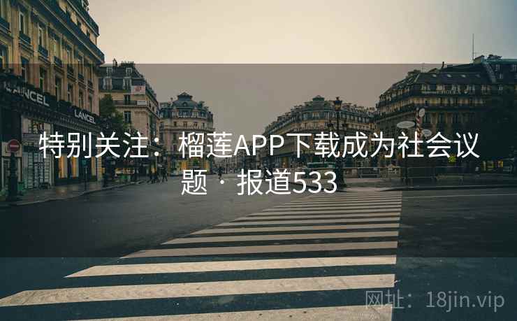 特别关注:榴莲APP下载成为社会议题 · 报道533 第2张 特别关注:榴莲APP下载成为社会议题 · 报道533 第2张
