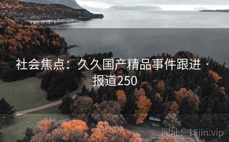 社会焦点：久久国产精品事件跟进 · 报道250  第1张