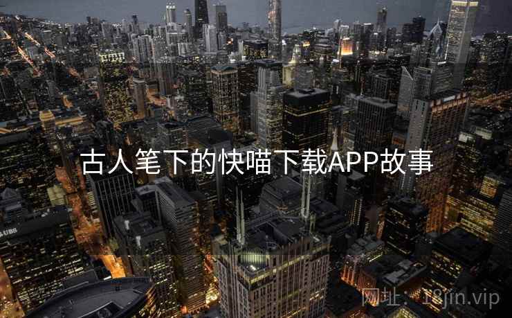 古人笔下的快喵下载APP故事  第2张