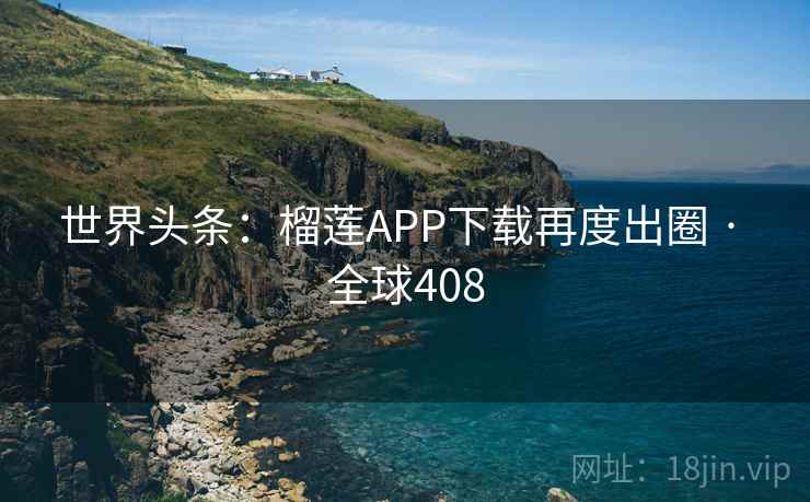 世界头条：榴莲APP下载再度出圈 · 全球408