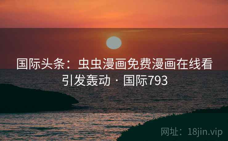 国际头条：虫虫漫画免费漫画在线看引发轰动 · 国际793