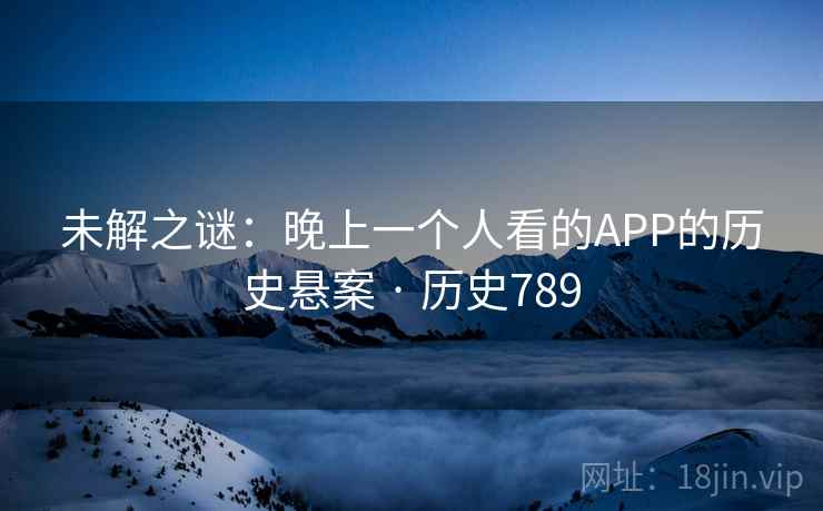 未解之谜：晚上一个人看的APP的历史悬案 · 历史789