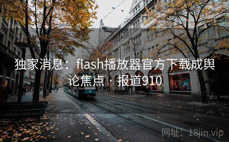 独家消息:flash播放器官方下载成舆论焦点 · 报道910 第2张 独家消息:flash播放器官方下载成舆论焦点 · 报道910 第2张
