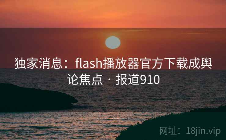 独家消息:flash播放器官方下载成舆论焦点 · 报道910 第1张 独家消息:flash播放器官方下载成舆论焦点 · 报道910 第1张