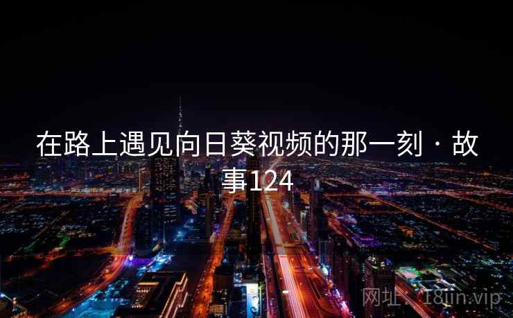 在路上遇见向日葵视频的那一刻 · 故事124