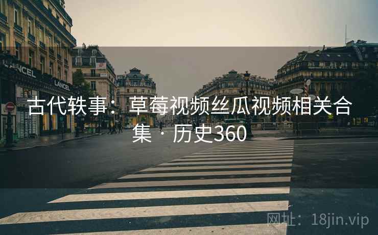 古代轶事：草莓视频丝瓜视频相关合集 · 历史360  第2张