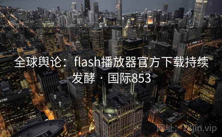 全球舆论：flash播放器官方下载持续发酵 · 国际853