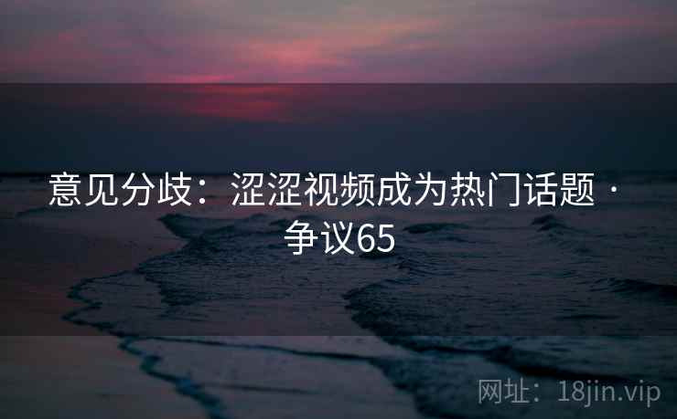 意见分歧：涩涩视频成为热门话题 · 争议65  第2张