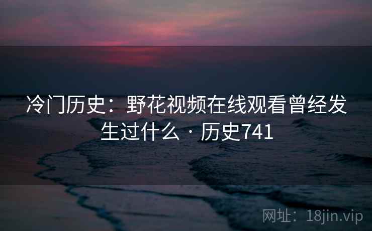 冷门历史:野花视频在线观看曾经发生过什么 · 历史741 第2张 冷门历史:野花视频在线观看曾经发生过什么 · 历史741 第2张