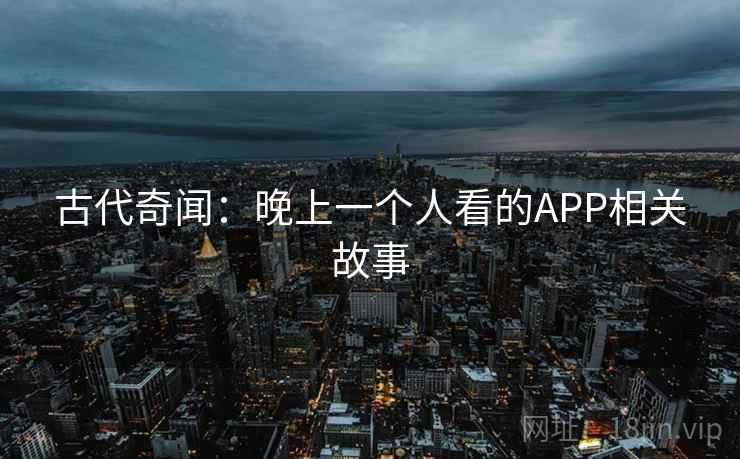 古代奇闻：晚上一个人看的APP相关故事  第2张