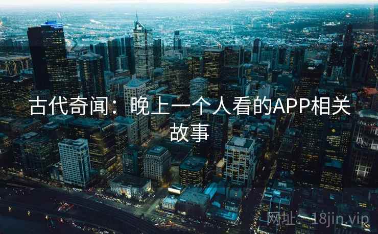 古代奇闻：晚上一个人看的APP相关故事  第1张