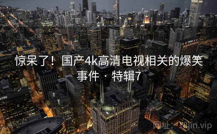 惊呆了！国产4k高清电视相关的爆笑事件 · 特辑7  第2张