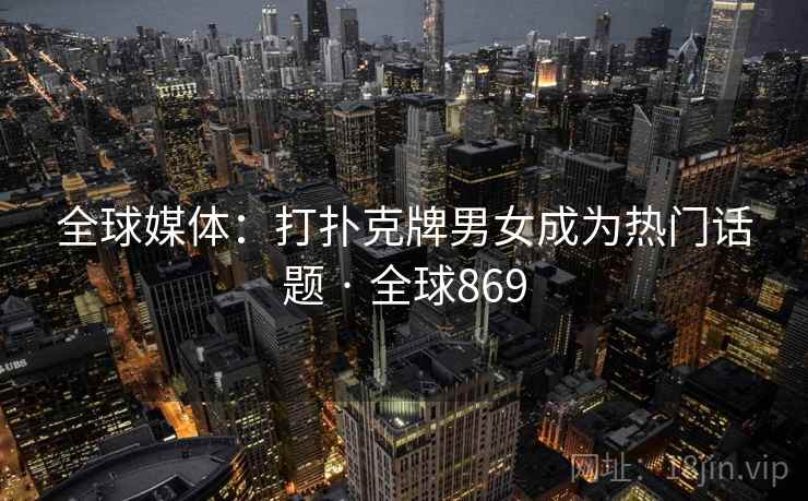 全球媒体:打扑克牌男女成为热门话题 · 全球869 第2张 全球媒体:打扑克牌男女成为热门话题 · 全球869 第2张