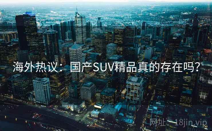 海外热议：国产SUV精品真的存在吗？  第2张