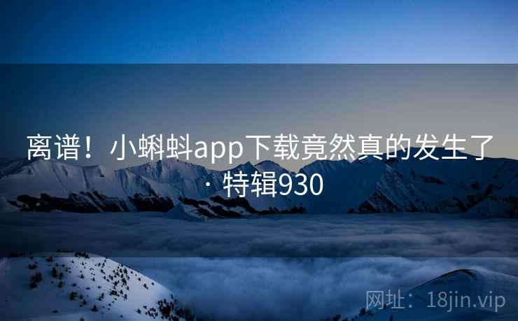 离谱！小蝌蚪app下载竟然真的发生了 · 特辑930  第2张