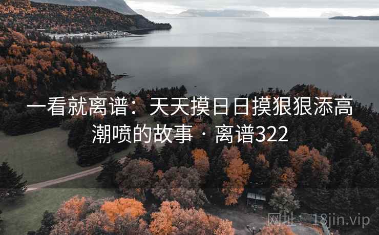 一看就离谱：天天摸日日摸狠狠添高潮喷的故事 · 离谱322  第2张