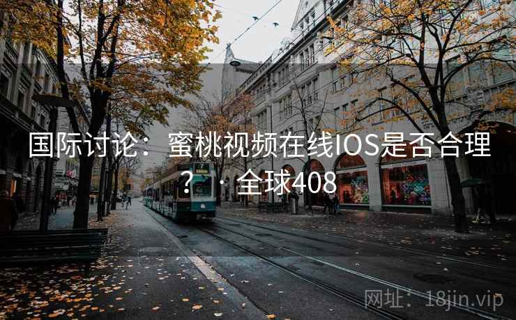国际讨论：蜜桃视频在线IOS是否合理？ · 全球408