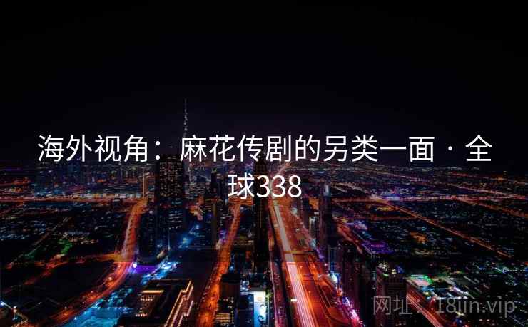 海外视角：麻花传剧的另类一面 · 全球338  第1张