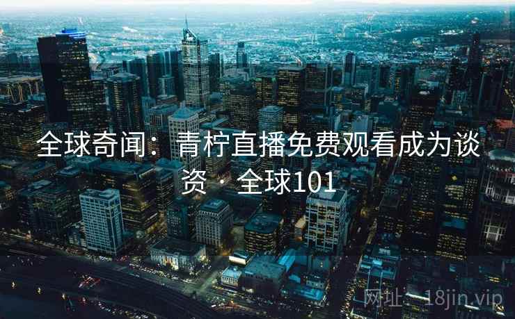 全球奇闻:青柠直播免费观看成为谈资 · 全球101 第1张 全球奇闻:青柠直播免费观看成为谈资 · 全球101 第1张