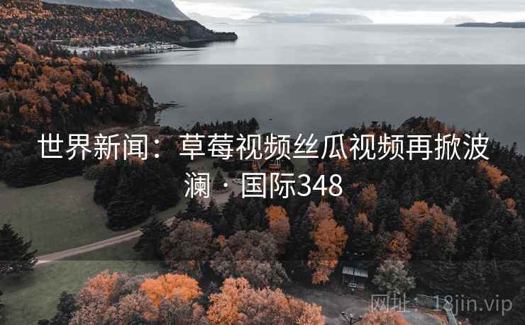 世界新闻:草莓视频丝瓜视频再掀波澜 · 国际348 第1张 世界新闻:草莓视频丝瓜视频再掀波澜 · 国际348 第1张