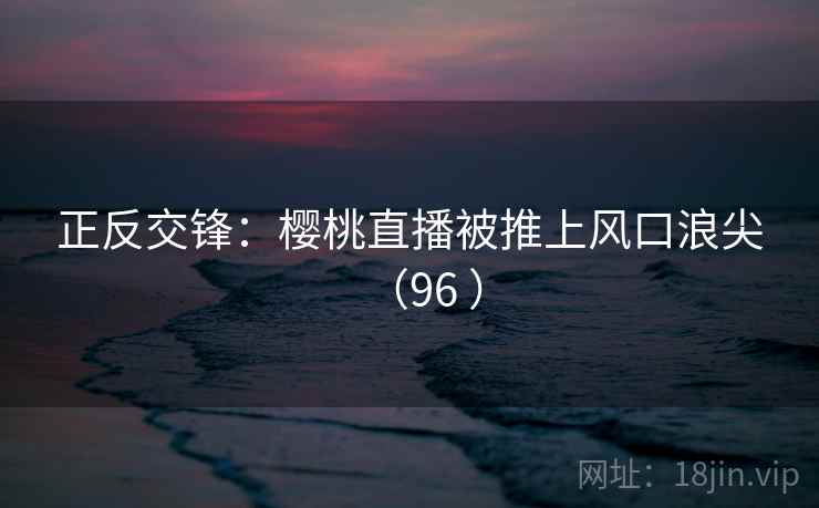 正反交锋:樱桃直播被推上风口浪尖(96 ) 第1张 正反交锋:樱桃直播被推上风口浪尖(96 ) 第1张