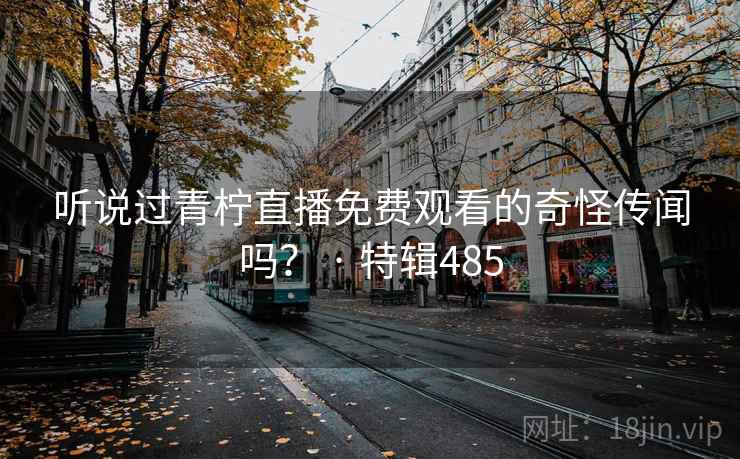听说过青柠直播免费观看的奇怪传闻吗？ · 特辑485