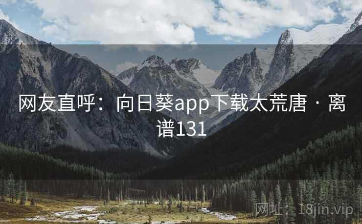 网友直呼：向日葵app下载太荒唐 · 离谱131  第2张