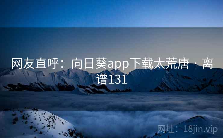 网友直呼：向日葵app下载太荒唐 · 离谱131