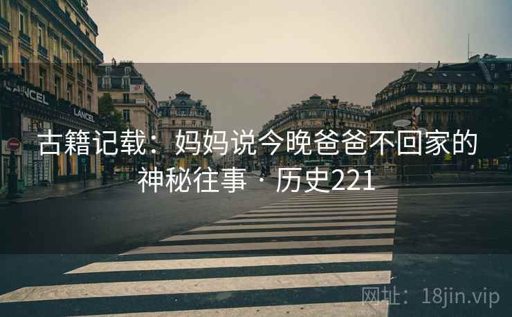 古籍记载：妈妈说今晚爸爸不回家的神秘往事 · 历史221