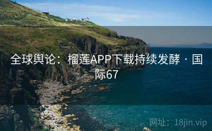 全球舆论:榴莲APP下载持续发酵 · 国际67 第1张 全球舆论:榴莲APP下载持续发酵 · 国际67 第1张