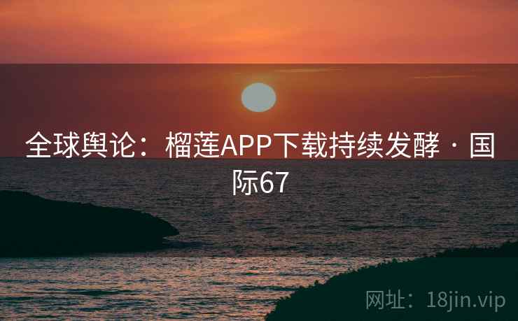 全球舆论:榴莲APP下载持续发酵 · 国际67 第2张 全球舆论:榴莲APP下载持续发酵 · 国际67 第2张