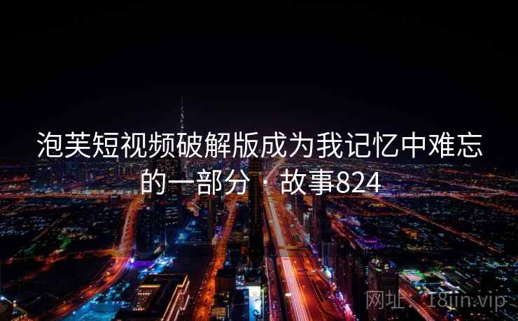 泡芙短视频破解版成为我记忆中难忘的一部分 · 故事824 第1张 泡芙短视频破解版成为我记忆中难忘的一部分 · 故事824 第1张