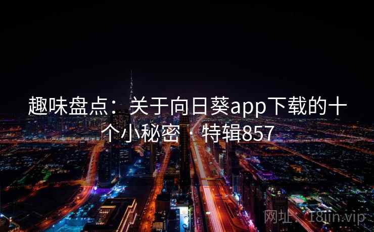 趣味盘点：关于向日葵app下载的十个小秘密 · 特辑857