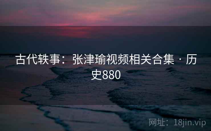 古代轶事：张津瑜视频相关合集 · 历史880  第2张